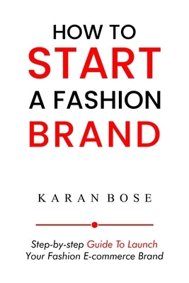 How to Start a Fashion Brand: Step-by-Step Guide to Launch Your Fashion E-commerce Brand by Bose, Karan