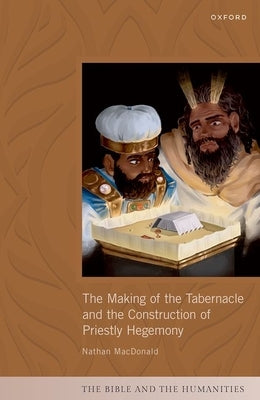 The Making of the Tabernacle and the Construction of Priestly Hegemony by MacDonald, Nathan