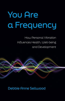 You Are a Frequency: How Personal Vibration Influences Health, Well-Being and Development by Sellwood, Debbie Anne