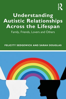 Understanding Autistic Relationships Across the Lifespan: Family, Friends, Lovers and Others by Sedgewick, Felicity