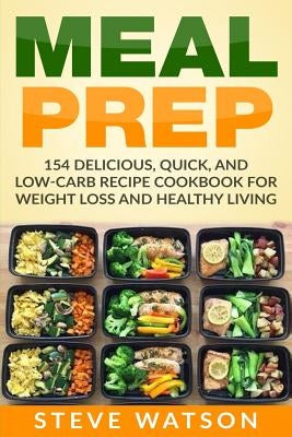 Meal Prep: Meal Prep: 154 Delicious, Quick, and Low-Carb Recipe Cookbook For Weight Loss And Healthy Living by Watson, Steve