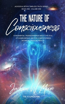 The Nature Of Consciousness: Fundamental Understandings about the Soul of Human-Beings and the Consciousness Within All Physical Reality by Moore, Jackson W.