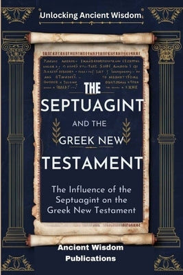 The Septuagint and the Greek New Testament (Unlocking Ancient Wisdom): The Influence of the Septuagint on the Greek New Testament by Publications, Ancient Wisdom