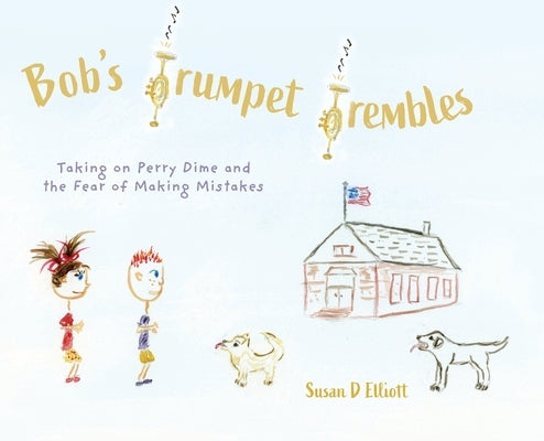 Bob's Trumpet Trembles: Taking on Perry Dime and the Fear of Making Mistakes by Elliott, Susan D.