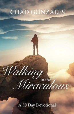 Walking in the Miraculous: a thirty day devotional by Gonzales, Chad W.