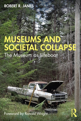 Museums and Societal Collapse: The Museum as Lifeboat by Janes, Robert R.
