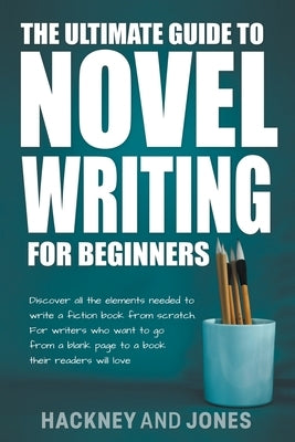 The Ultimate Guide To Novel Writing For Beginners: Discover All The Elements Needed To Write A Fiction Book From Scratch. For Writers Who Want To Go F by Jones, Vicky