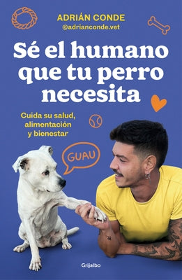 Sé El Humano Que Tu Perro Necesita. Cuida Su Salud, Alimentación Y Bienestar / B E the Human Your Dog Needs. Take Care of Its Health, Nutrition, and W by Conde Montoya, Adri&#225;n