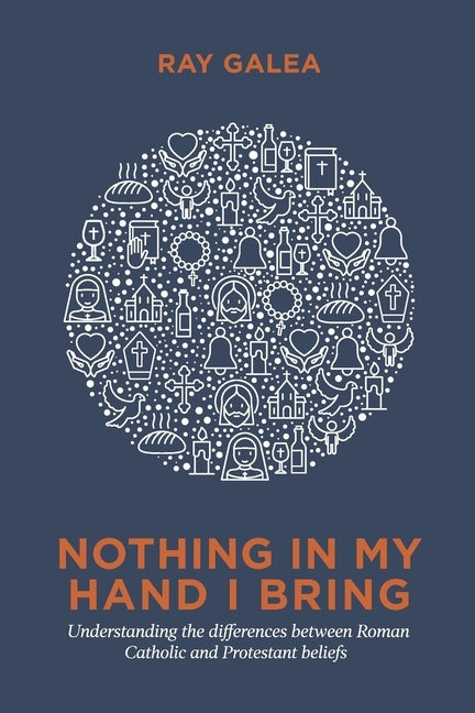 Nothing in My Hand I Bring: Understanding the differences between Roman Catholic and Protestant beliefs by Galea, Ray