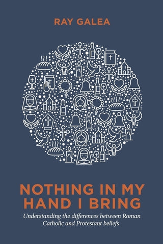 Nothing in My Hand I Bring: Understanding the differences between Roman Catholic and Protestant beliefs by Galea, Ray