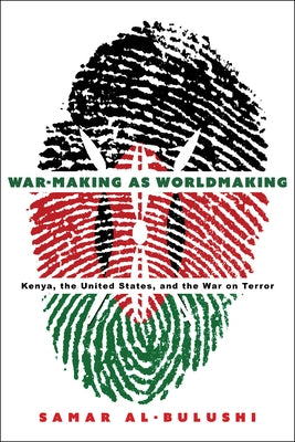 War-Making as Worldmaking: Kenya, the United States, and the War on Terror by Al-Bulushi, Samar