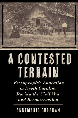 A Contested Terrain: Freedpeople's Education in North Carolina During the Civil War and Reconstruction by Brosnan, Annemarie