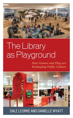 The Library as Playground: How Games and Play are Reshaping Public Culture by Leorke, Dale