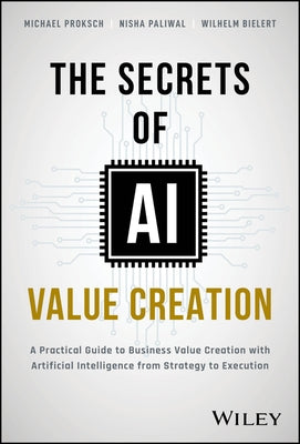 The Secrets of AI Value Creation: A Practical Guide to Business Value Creation with Artificial Intelligence from Strategy to Execution by Proksch, Michael