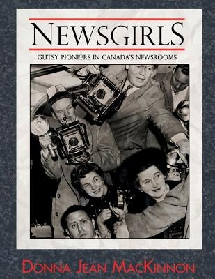 Newsgirls: Gutsy Pioneers in Canada's Newsrooms by MacKinnon, Donna Jean