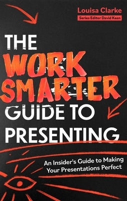 The Work Smarter Guide to Presenting: An Insider's Guide to Making Your Presentations Perfect by Clarke, Louisa