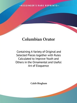 Columbian Orator: Containing A Variety of Original and Selected Pieces together with Rules Calculated to Improve Youth and Others in the by Bingham, Caleb