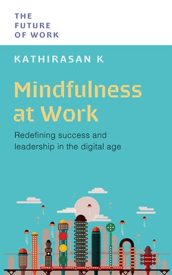 Mindfulness at Work: Redefining Success and Leadership in the Digital Age by K, Kathirasan
