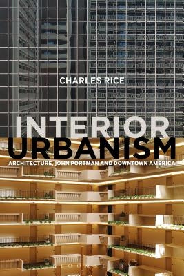 Interior Urbanism: Architecture, John Portman and Downtown America by Rice, Charles