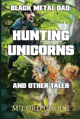 Black Metal Dad: Hunting Unicorns and other Tales by Chook, M'Lord