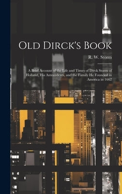 Old Dirck's Book; a Brief Account of the Life and Times of Dirck Storm of Holland, His Antecedents, and the Family He Founded in America in 1662 by Storm, R. W. (Raymond William) 1887-