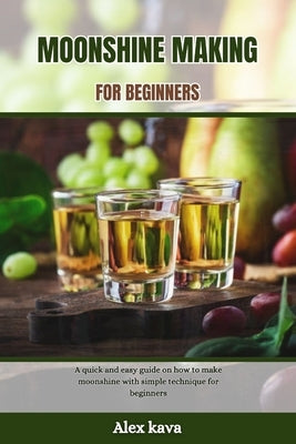Moonshine Making for Beginners: A quick and easy guide on how to make moonshine with simple technique for beginners by Kava, Alex
