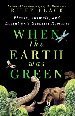 When the Earth Was Green: Plants, Animals, and Evolution's Greatest Romance by Black, Riley