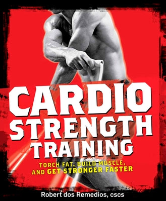 Cardio Strength Training: Torch Fat, Build Muscle, and Get Stronger Faster by Dos Remedios, Robert