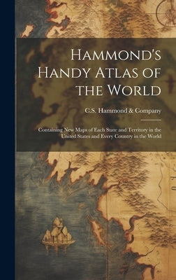 Hammond's Handy Atlas of the World: Containing New Maps of Each State and Territory in the United States and Every Country in the World by C S Hammond & Company