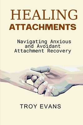 Healing Attachments: Navigating Anxious and Avoidant Attachment Recovery : Unlocking Emotional Resilience and Understanding Attachment Styl by Evans, Troy