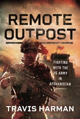 Remote Outpost: Fighting with the US Army in Afghanistan by Harman, Travis