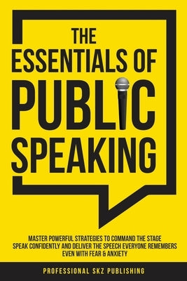 The Essentials of Public Speaking: Master Powerful Strategies to Command The Stage, Speak Confidently, and Deliver The Speech Everyone Remembers, Even by Publishing, Professional Skz