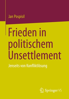 Frieden in Politischem Unsettlement: Jenseits Von Konfliktlösung by Pospisil, Jan