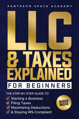 LLC & Taxes Explained for Beginners: The Ultimate Step-By-Step Guide to Starting a Business, Filing Taxes Correctly, Maximizing Deductions & Staying I by Academy, Pantheon Space