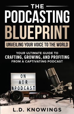 The Podcasting Blueprint: Unveiling Your Voice To The World by Knowings, L. D.