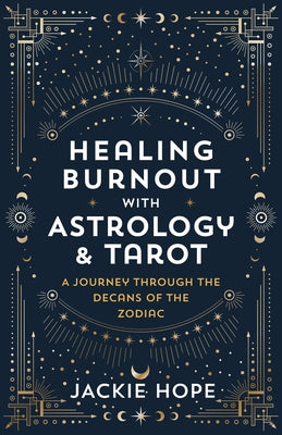 Healing Burnout with Astrology & Tarot: A Journey Through the Decans of the Zodiac by Hope, Jackie