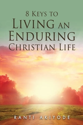 8 Keys to Living an Enduring Christian Life by Akiyode, Ranti