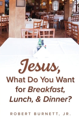 Jesus, What Do You Want for Breakfast, Lunch, & Dinner? by Burnett, Robert, Jr.