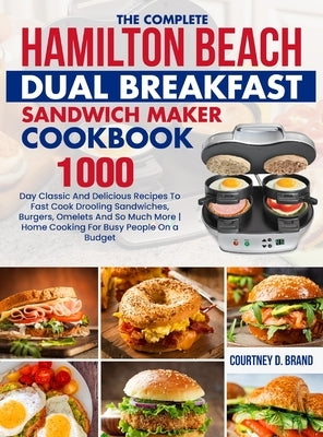 The Complete Hamilton Beach Dual Breakfast Sandwich Maker Cookbook: 1000-Day Classic And Delicious Recipes To Fast Cook Drooling Sandwiches, Burgers, by Brand, Courtney D.