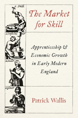 The Market for Skill: Apprenticeship and Economic Growth in Early Modern England by Wallis, Patrick