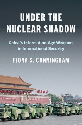 Under the Nuclear Shadow: China's Information-Age Weapons in International Security by Cunningham, Fiona S.