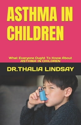 Asthma in Children: What Everyone Ought To Know About ASTHMA IN CHILDREN by Lindsay, Dr Thalia