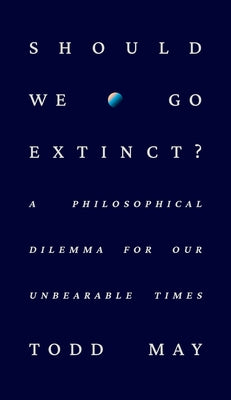 Should We Go Extinct?: A Philosophical Dilemma for Our Unbearable Times by May, Todd