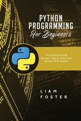 Python Programming For Beginners: The Ultimate Guide to Learn How to Code From Scratch With Python by Foster, Liam