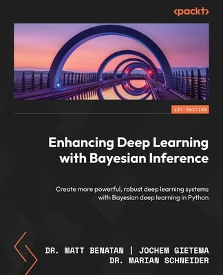 Enhancing Deep Learning with Bayesian Inference: Create more powerful, robust deep learning systems with Bayesian deep learning in Python by Benatan, Matt