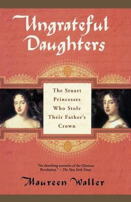 Ungrateful Daughters: The Stuart Princesses Who Stole Their Father's Crown by Waller, Maureen