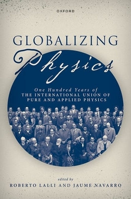 Globalizing Physics: One Hundred Years of the International Union of Pure and Applied Physics by Lalli, Roberto