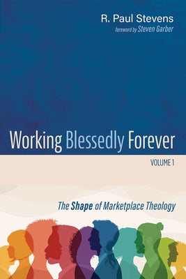 Working Blessedly Forever, Volume 1: The Shape of Marketplace Theology by Stevens, R. Paul