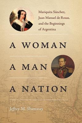 A Woman, a Man, a Nation: Mariquita Sánchez, Juan Manuel de Rosas, and the Beginnings of Argentina by Shumway, Jeffrey M.