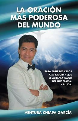 La Oración Más Poderosa del Mundo: Para Abrir Los Cielos a Mi Favor; Y Que Se Abran a Favor del Que Clama, y Busca. by Garcia, Ventura Chiapa